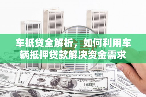 尖扎车抵贷全解析，如何利用车辆抵押贷款解决资金需求