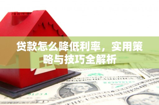 尖扎贷款怎么降低利率，实用策略与技巧全解析