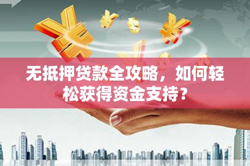 尖扎无抵押贷款全攻略，如何轻松获得资金支持？