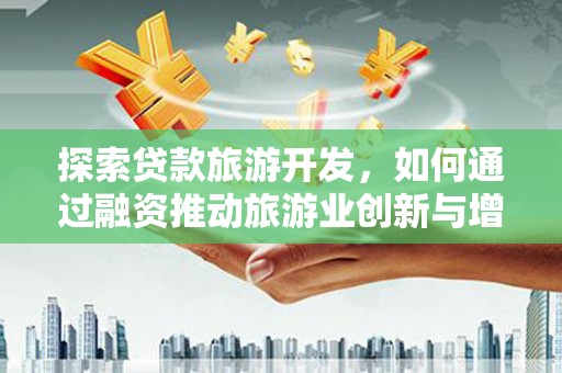 尖扎探索贷款旅游开发，如何通过融资推动旅游业创新与增长