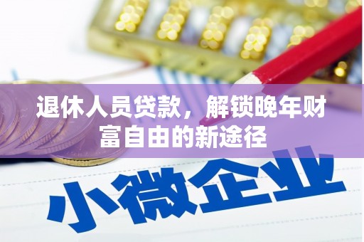 尖扎退休人员贷款，解锁晚年财富自由的新途径