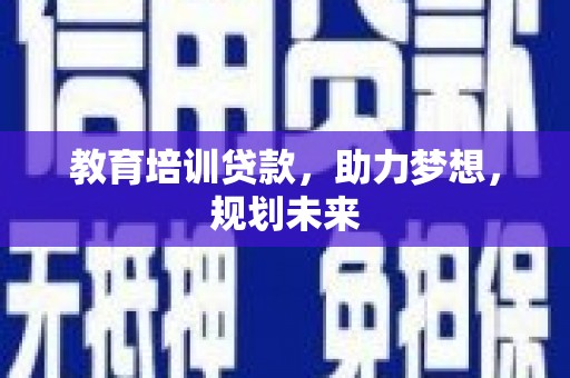 尖扎教育培训贷款，助力梦想，规划未来