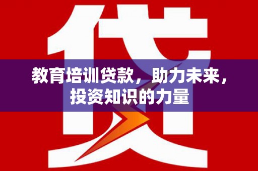 尖扎教育培训贷款，助力未来，投资知识的力量