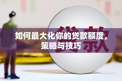 尖扎如何最大化你的贷款额度，策略与技巧