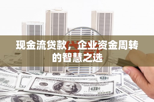 尖扎现金流贷款，企业资金周转的智慧之选