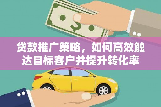尖扎贷款推广策略，如何高效触达目标客户并提升转化率