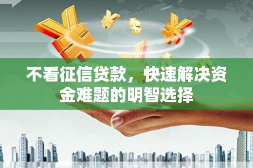尖扎不看征信贷款，快速解决资金难题的明智选择