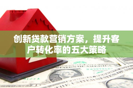 尖扎创新贷款营销方案，提升客户转化率的五大策略