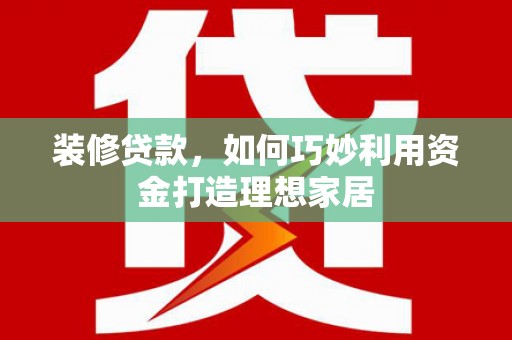尖扎装修贷款，如何巧妙利用资金打造理想家居
