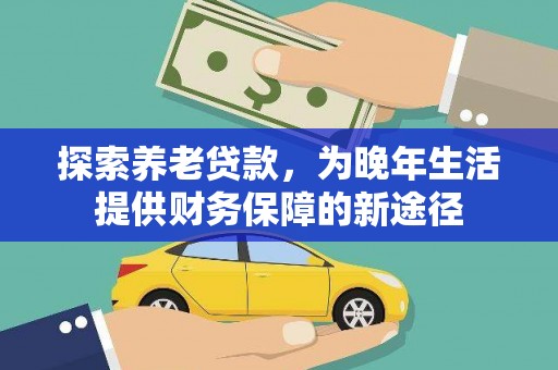 尖扎探索养老贷款，为晚年生活提供财务保障的新途径
