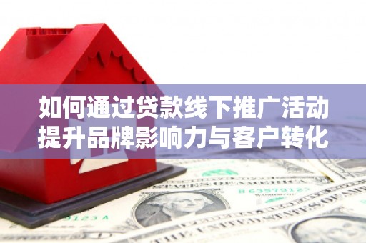 尖扎如何通过贷款线下推广活动提升品牌影响力与客户转化率