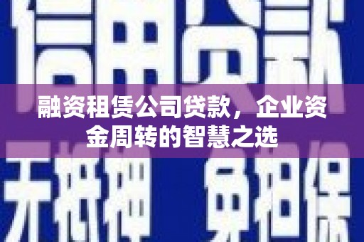 尖扎融资租赁公司贷款，企业资金周转的智慧之选