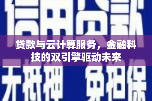 尖扎贷款与云计算服务，金融科技的双引擎驱动未来