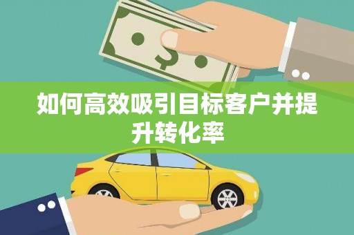 尖扎如何高效吸引目标客户并提升转化率