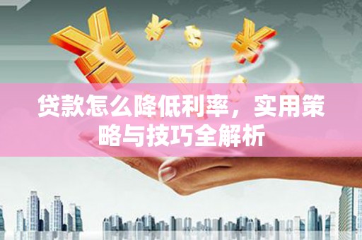尖扎贷款怎么降低利率，实用策略与技巧全解析