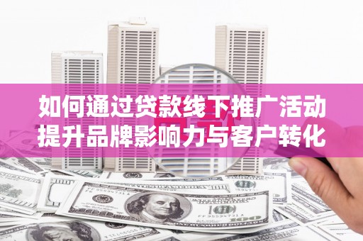 尖扎如何通过贷款线下推广活动提升品牌影响力与客户转化率