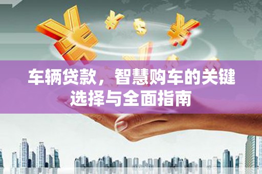 尖扎车辆贷款，智慧购车的关键选择与全面指南