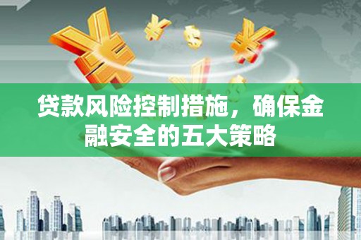 尖扎贷款风险控制措施，确保金融安全的五大策略
