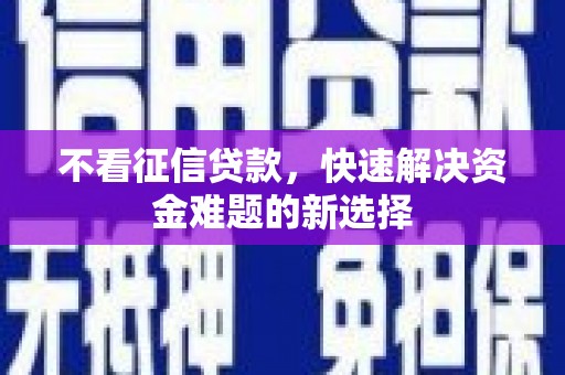 尖扎不看征信贷款，快速解决资金难题的新选择