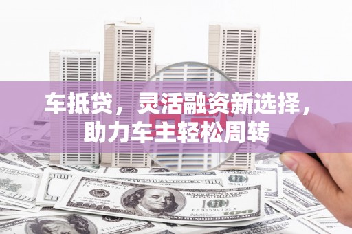 尖扎车抵贷，灵活融资新选择，助力车主轻松周转