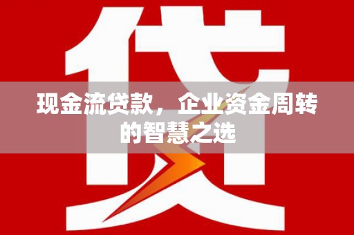 尖扎现金流贷款，企业资金周转的智慧之选