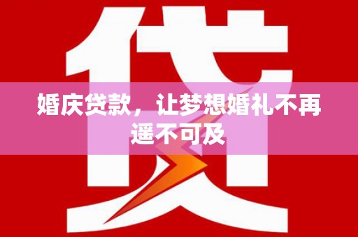 尖扎婚庆贷款，让梦想婚礼不再遥不可及
