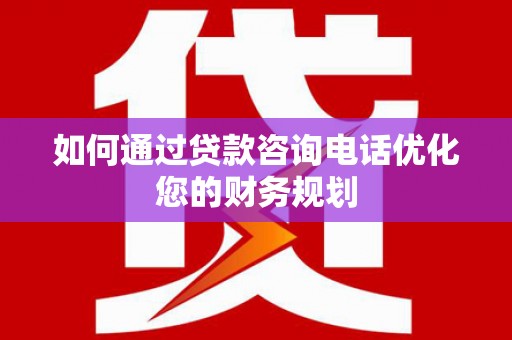 尖扎如何通过贷款咨询电话优化您的财务规划