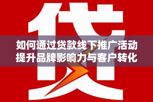 尖扎如何通过贷款线下推广活动提升品牌影响力与客户转化率