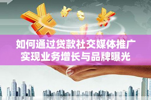 尖扎如何通过贷款社交媒体推广实现业务增长与品牌曝光