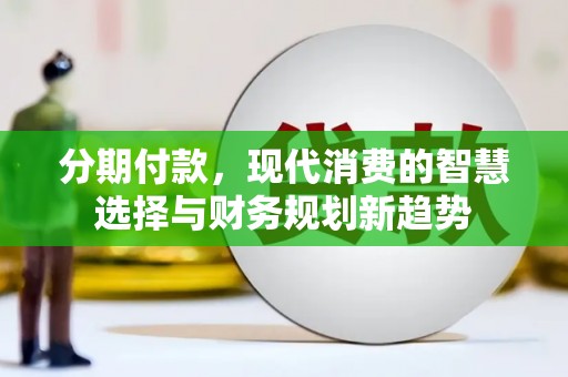 尖扎分期付款，现代消费的智慧选择与财务规划新趋势