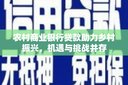 尖扎农村商业银行贷款助力乡村振兴，机遇与挑战并存
