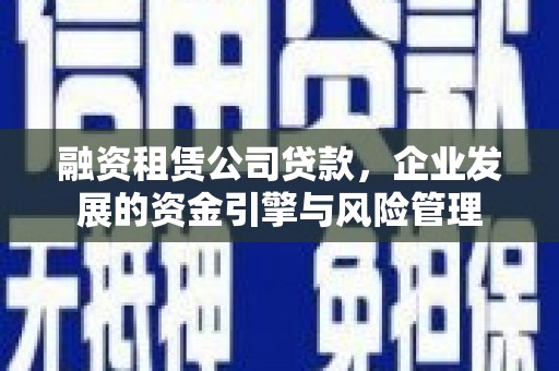 尖扎融资租赁公司贷款，企业发展的资金引擎与风险管理