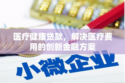 尖扎医疗健康贷款，解决医疗费用的创新金融方案