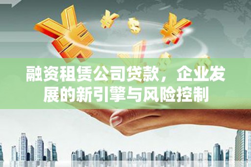 尖扎融资租赁公司贷款，企业发展的新引擎与风险控制