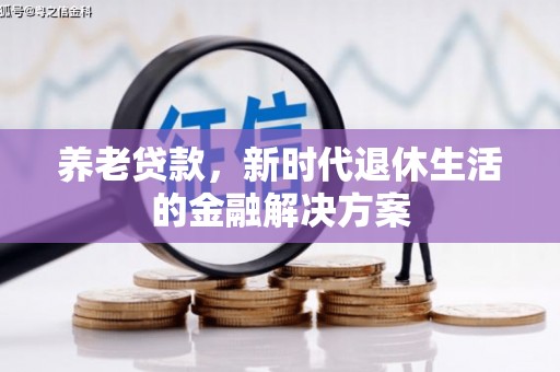 尖扎养老贷款，新时代退休生活的金融解决方案