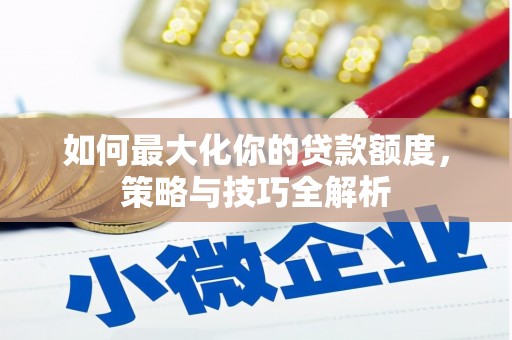 尖扎如何最大化你的贷款额度，策略与技巧全解析