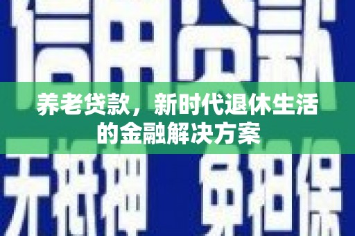 尖扎养老贷款，新时代退休生活的金融解决方案