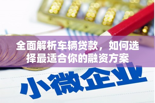 尖扎全面解析车辆贷款，如何选择最适合你的融资方案