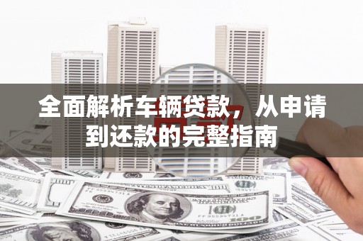 尖扎全面解析车辆贷款，从申请到还款的完整指南