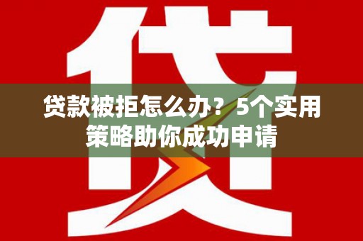 尖扎贷款被拒怎么办？5个实用策略助你成功申请