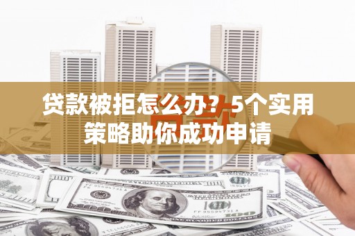 尖扎贷款被拒怎么办？5个实用策略助你成功申请