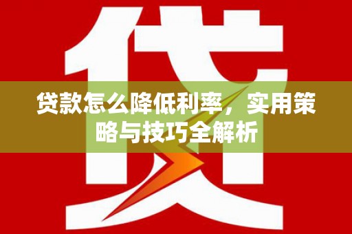 尖扎贷款怎么降低利率，实用策略与技巧全解析