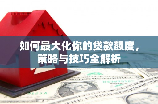 尖扎如何最大化你的贷款额度，策略与技巧全解析